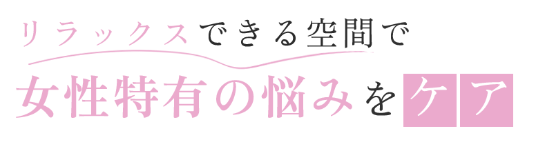 リラックスできる空間で 女性特有の悩みをケア